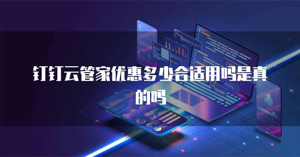 钉钉云管家优惠多少合适用吗是真的吗