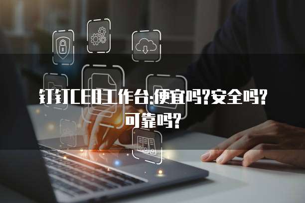 钉钉CEO工作台:便宜吗?安全吗?可靠吗?