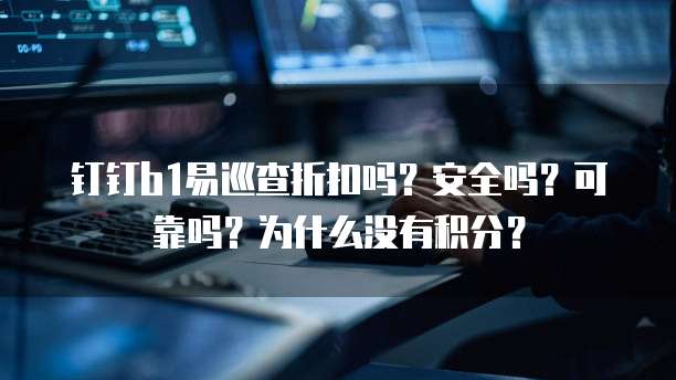 钉钉b1易巡查折扣吗?安全吗?可靠吗?为什么没有积分?