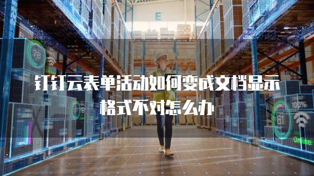 钉钉云表单活动如何变成文档显示格式不对怎么办