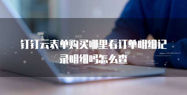 钉钉云表单购买哪里看订单明细记录明细吗怎么查
