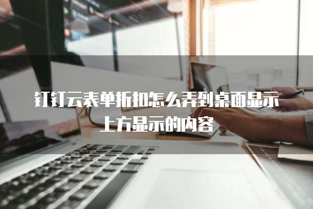 钉钉云表单折扣怎么弄到桌面显示上方显示的内容
