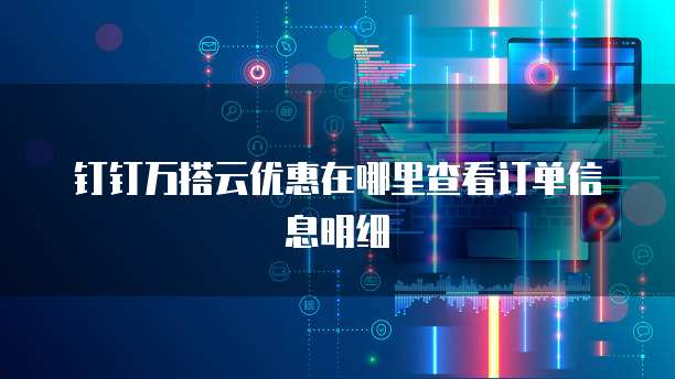 钉钉万搭云优惠在哪里查看订单信息明细
