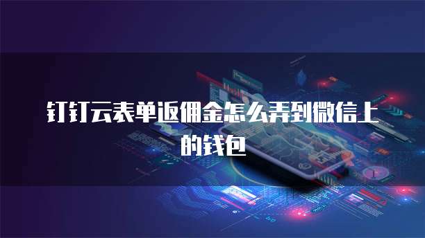 钉钉云表单返佣金怎么弄到微信上的钱包
