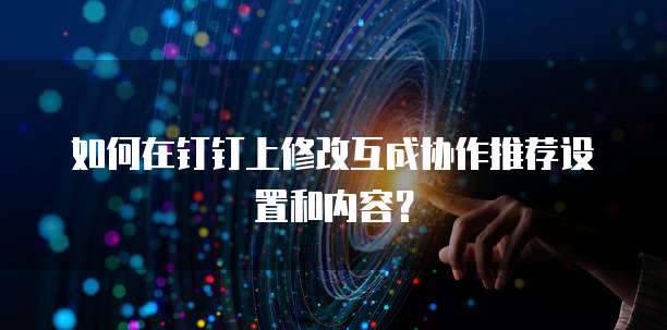如何在钉钉上修改互成协作推荐设置和内容？