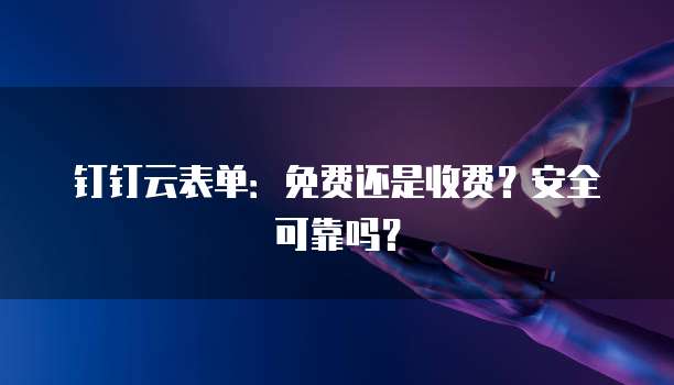 钉钉云表单:免费还是收费?安全可靠吗?