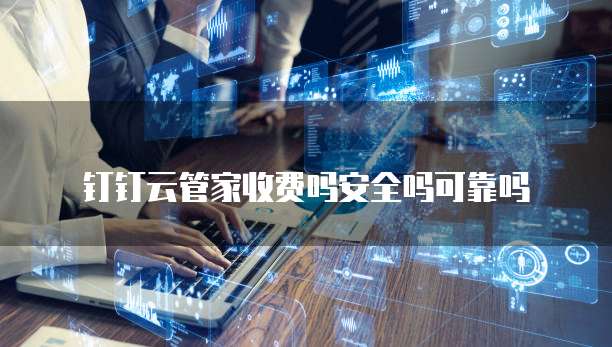 钉钉云管家收费吗安全吗可靠吗