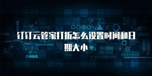钉钉云管家打折怎么设置时间和日期大小