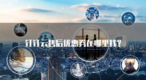 钉钉云售后优惠券在哪里找?