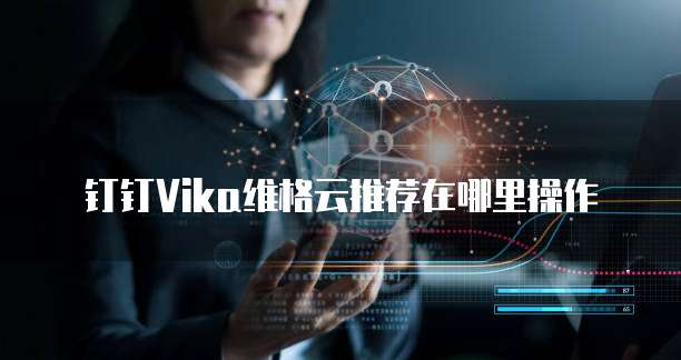 钉钉Vika维格云推荐在哪里操作