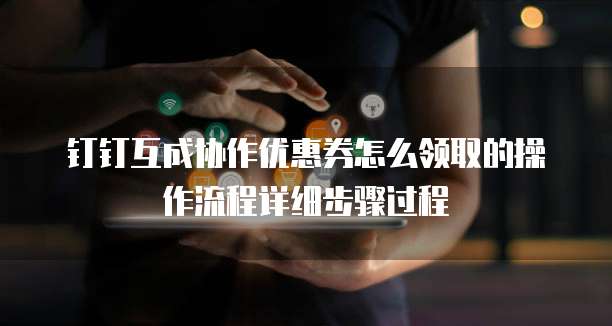钉钉互成协作优惠券怎么领取的操作流程详细步骤过程