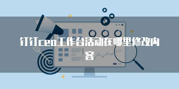钉钉CEO工作台活动在哪里修改内容