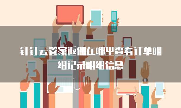钉钉云管家返佣在哪里查看订单明细记录明细信息