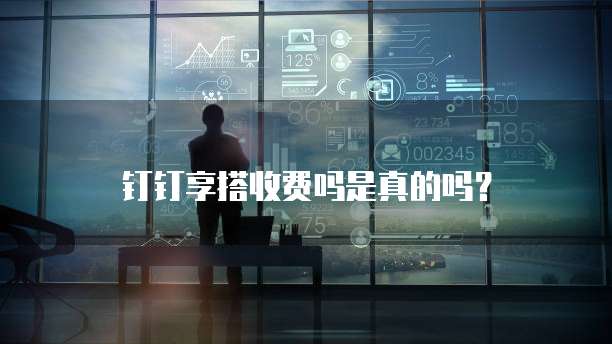 钉钉享搭收费吗是真的吗?
