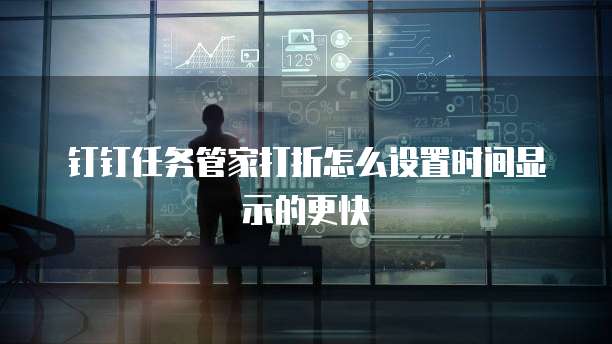 钉钉任务管家打折怎么设置时间显示的更快