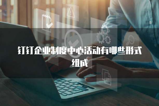 钉钉企业制度中心活动有哪些形式组成
