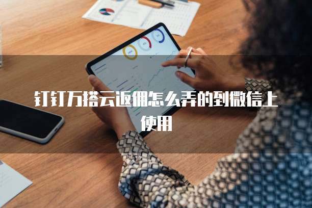 钉钉万搭云返佣怎么弄的到微信上使用