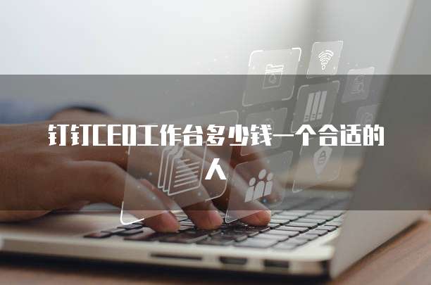钉钉CEO工作台多少钱一个合适的人