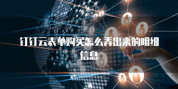 钉钉云表单购买怎么弄出来的明细信息