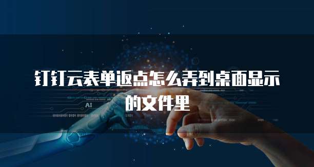 钉钉云表单返点怎么弄到桌面显示的文件里