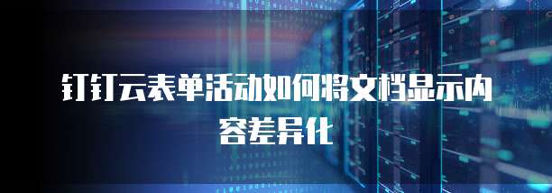 钉钉云表单活动如何将文档显示内容差异化