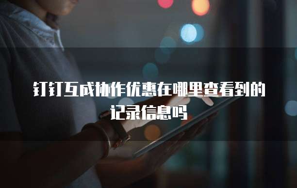 钉钉互成协作优惠在哪里查看到的记录信息吗