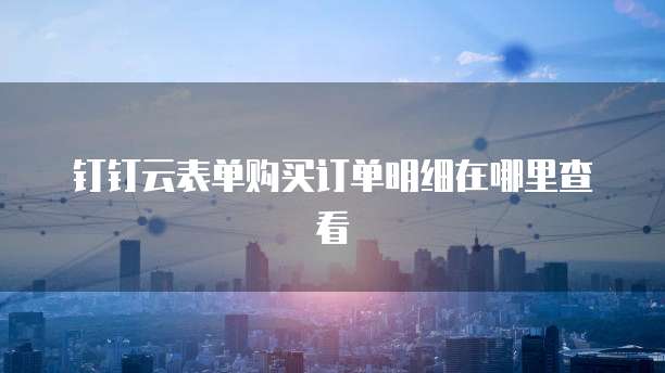 钉钉云表单购买订单明细在哪里查看