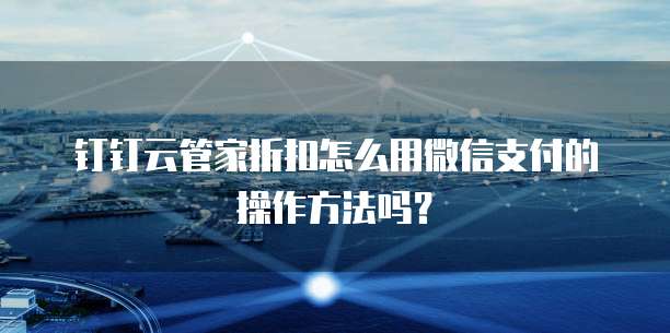 钉钉云管家折扣怎么用微信支付的操作方法吗?