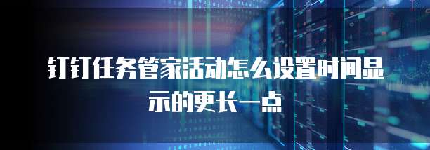 钉钉任务管家活动怎么设置时间显示的更长一点