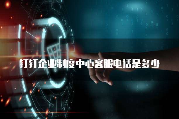 钉钉企业制度中心客服电话是多少
