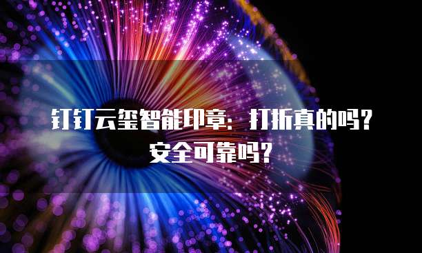 钉钉云玺智能印章:打折真的吗?安全可靠吗?