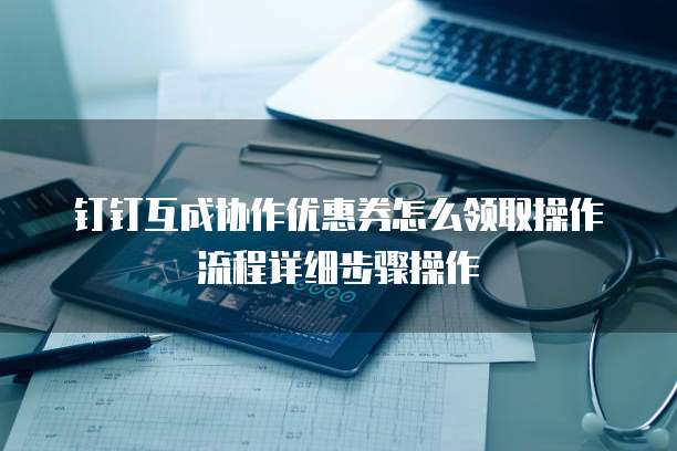 钉钉互成协作优惠券怎么领取操作流程详细步骤操作