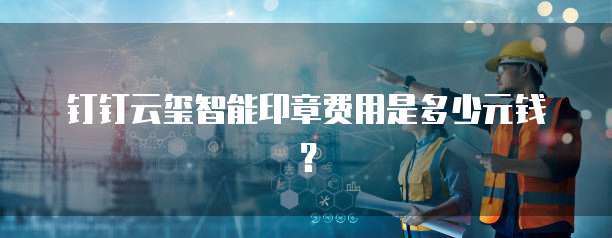 钉钉云玺智能印章费用是多少元钱?