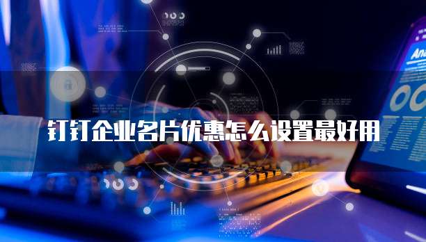 钉钉企业名片优惠怎么设置最好用