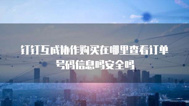 钉钉互成协作购买在哪里查看订单号码信息吗安全吗