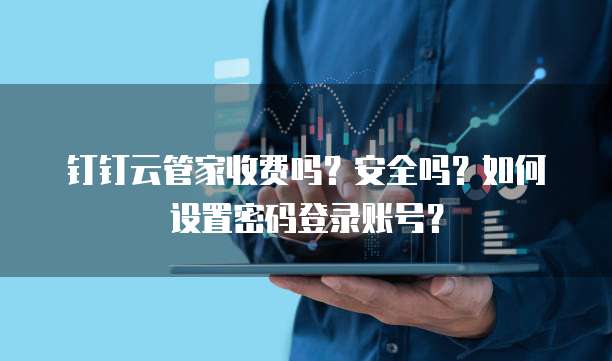 钉钉云管家收费吗?安全吗?如何设置密码登录账号?