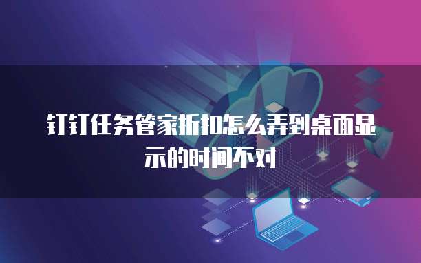 钉钉任务管家折扣怎么弄到桌面显示的时间不对