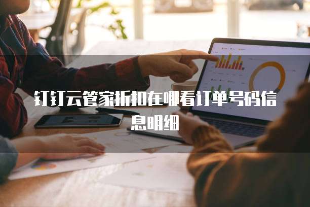 钉钉云管家折扣在哪看订单号码信息明细