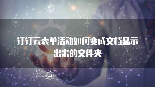 钉钉云表单活动如何变成文档显示出来的文件夹