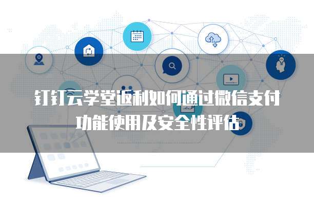 钉钉云学堂返利如何通过微信支付功能使用及安全性评估