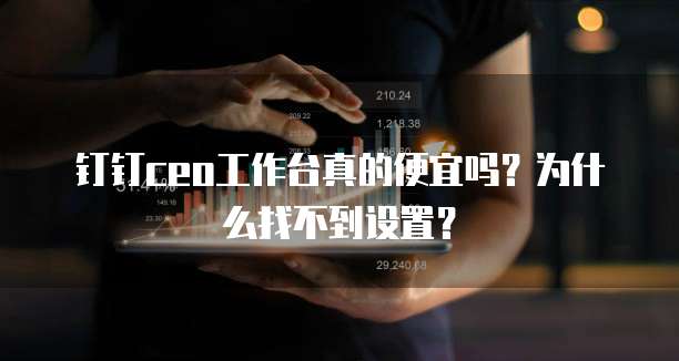 钉钉ceo工作台真的便宜吗?为什么找不到设置?