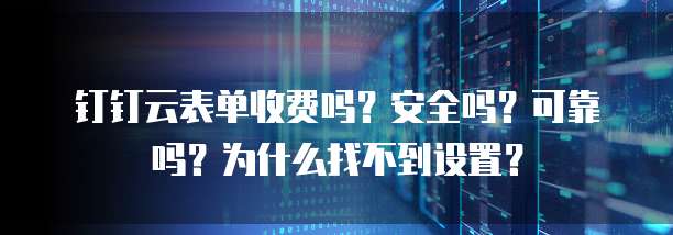 钉钉云表单收费吗?安全吗?可靠吗?为什么找不到设置?
