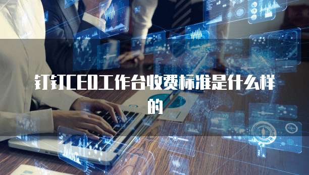 钉钉CEO工作台收费标准是什么样的