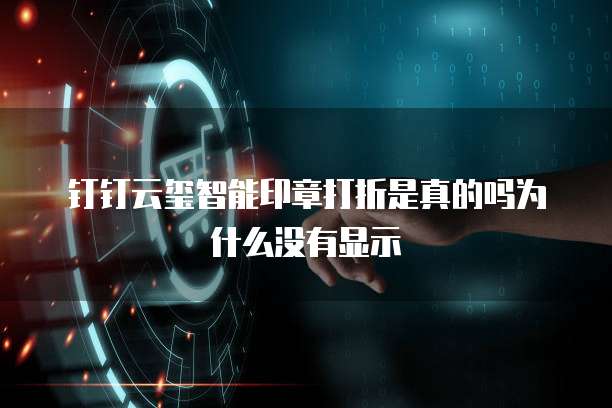 钉钉云玺智能印章打折是真的吗为什么没有显示
