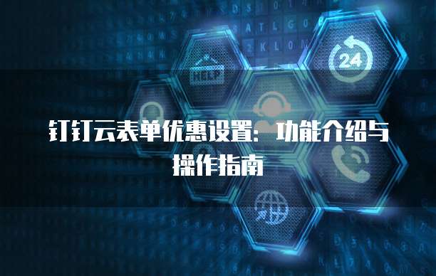 钉钉云表单优惠设置：功能介绍与操作指南