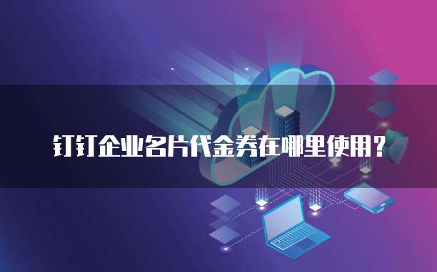 钉钉企业名片代金券在哪里使用？