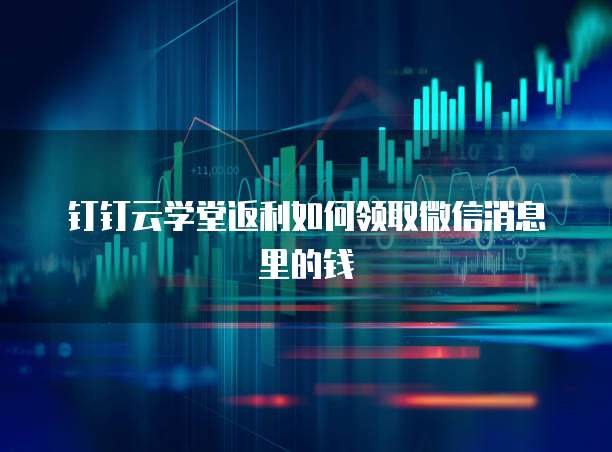 钉钉云学堂返利如何领取微信消息里的钱