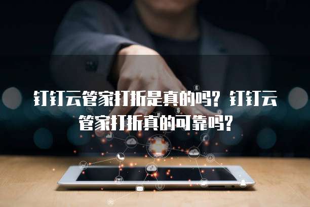 钉钉云管家打折是真的吗? 钉钉云管家打折真的可靠吗?