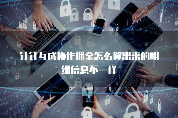 钉钉互成协作佣金怎么算出来的明细信息不一样