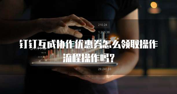 钉钉互成协作优惠券怎么领取操作流程操作吗？